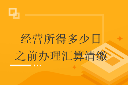 经营所得多少日之前办理汇算清缴