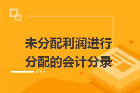 未分配利润进行分配的会计分录 未分配利润进行分配的会计分录