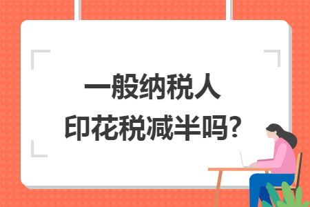 一般纳税人印花税减半吗?