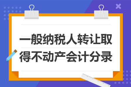 一般纳税人转让取得不动产会计分录 一般纳税人转让取得不动产会计分录