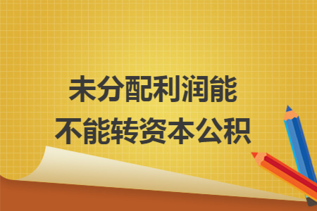 未分配利润能不能转资本公积