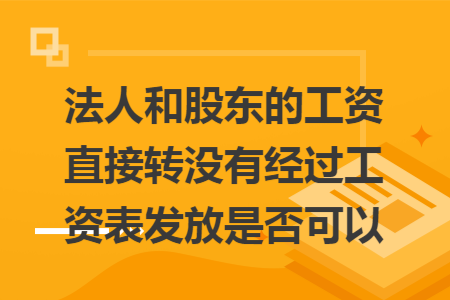 法人和股东的工资直接转没有经过工资表发放是否可以
