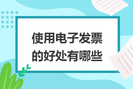使用电子发票的好处有哪些 使用电子发票的好处有哪些