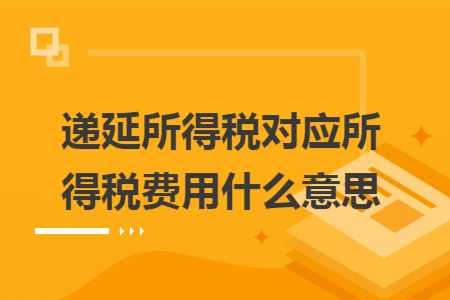递延所得税对应所得税费用什么意思 递延所得税对应所得税费用什么意思