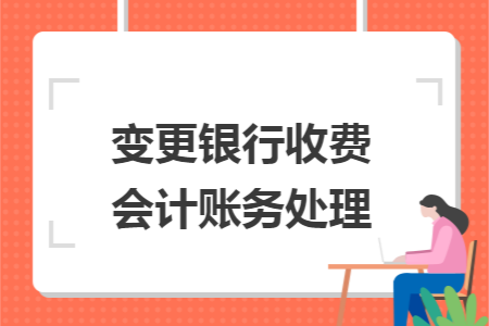 变更银行收费会计账务处理