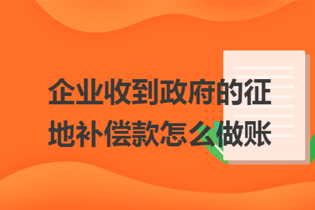 企业收到政府的征地补偿款怎么做账 企业收到政府的征地补偿款怎么做账