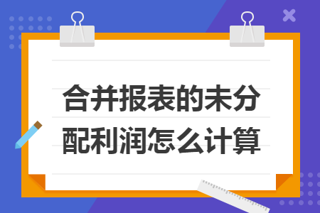 合并报表的未分配利润怎么计算