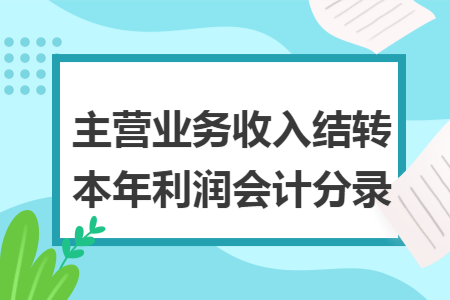 主营业务收入结转本年利润会计分录 主营业务收入结转本年利润会计分录