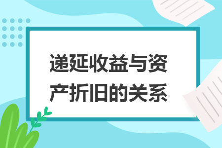 递延收益与资产折旧的关系 递延收益与资产折旧的关系