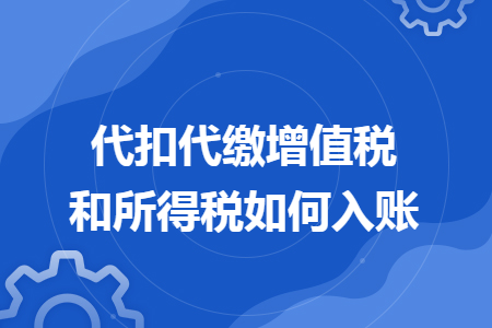代扣代缴增值税和所得税如何入账 代扣代缴增值税和所得税如何入账