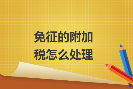 免征的附加税怎么处理 免征的附加税怎么处理