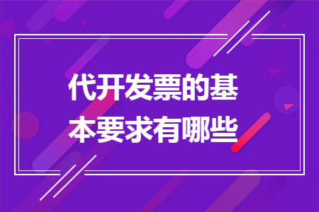 代开发票的基本要求有哪些 代开发票的基本要求有哪些