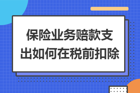 保险业务赔款支出如何在税前扣除 保险业务赔款支出如何在税前扣除