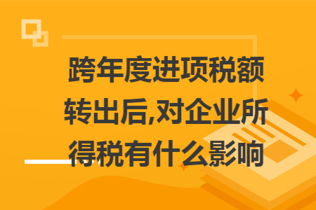 跨年度进项税额转出后,对企业所得税有什么影响
