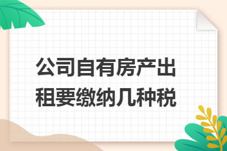 公司自有房产出租要缴纳几种税