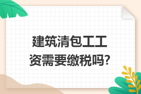 建筑清包工工资需要缴税吗?