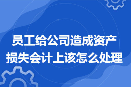 员工给公司造成资产损失会计上该怎么处理 员工给公司造成资产损失会计上该怎么处理