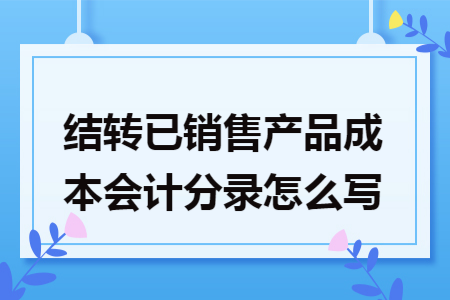结转已销售产品成本会计分录怎么写