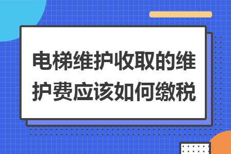 电梯维护收取的维护费应该如何缴税