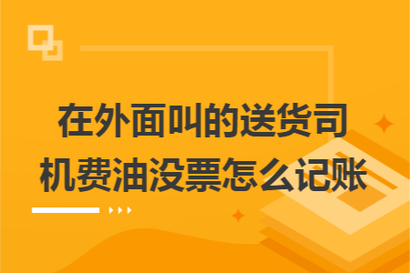 在外面叫的送货司机费油没票怎么记账