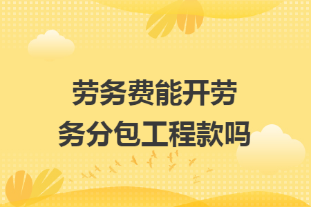 劳务费能开劳务分包工程款吗 劳务费能开劳务分包工程款吗