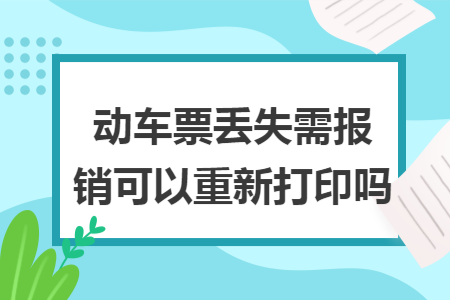 动车票丢失需报销可以重新打印吗 动车票丢失需报销可以重新打印吗