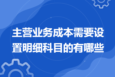 主营业务成本需要设置明细科目的有哪些