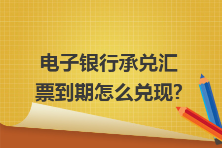 电子银行承兑汇票到期怎么兑现?