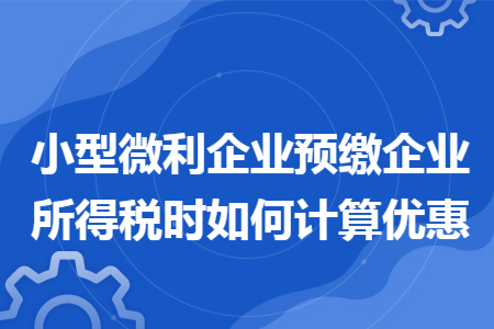 小型微利企业预缴企业所得税时如何计算优惠