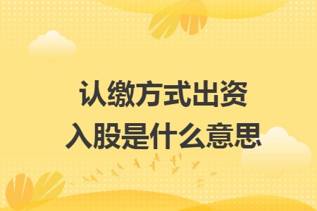 认缴方式出资入股是什么意思