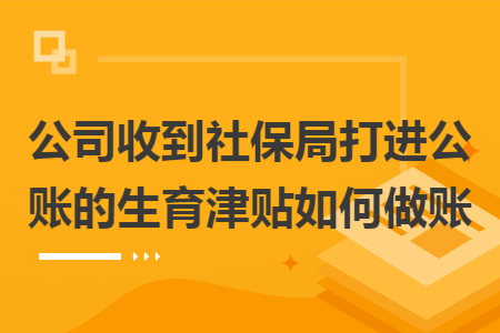 公司收到社保局打进公账的生育津贴如何做账 公司收到社保局打进公账的生育津贴如何做账