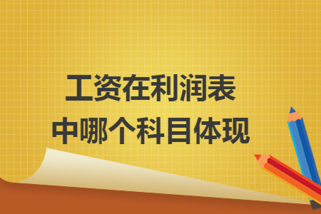 工资在利润表中哪个科目体现 工资在利润表中哪个科目体现