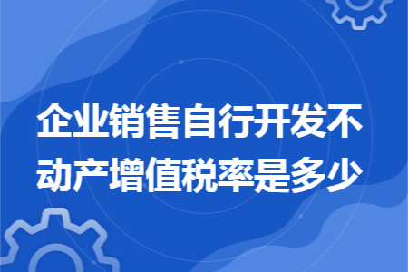 企业销售自行开发不动产增值税率是多少