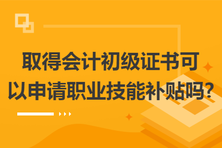 取得会计初级证书可以申请职业技能补贴吗? 取得会计初级证书可以申请职业技能补贴吗?