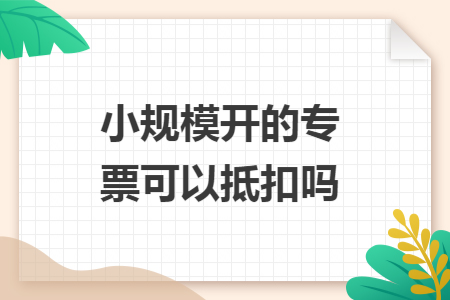 小规模开的专票可以抵扣吗