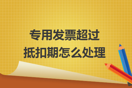 专用发票超过抵扣期怎么处理