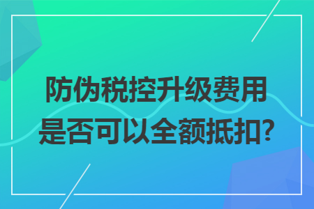 防伪税控升级费用是否可以全额抵扣?