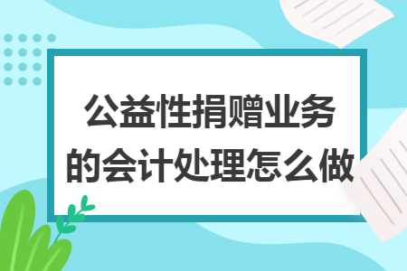 公益性捐赠业务的会计处理怎么做 公益性捐赠业务的会计处理怎么做
