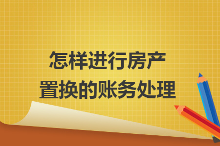 怎样进行房产置换的账务处理 怎样进行房产置换的账务处理