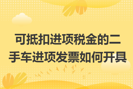 可抵扣进项税金的二手车进项发票如何开具 可抵扣进项税金的二手车进项发票如何开具
