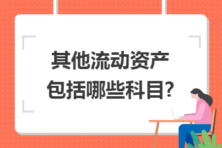 其他流动资产包括哪些科目? 其他流动资产包括哪些科目?