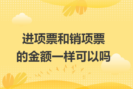 进项票和销项票的金额一样可以吗