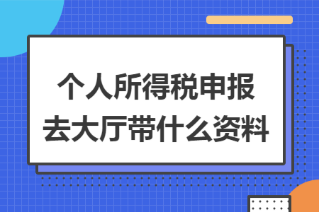 个人所得税申报去大厅带什么资料 个人所得税申报去大厅带什么资料