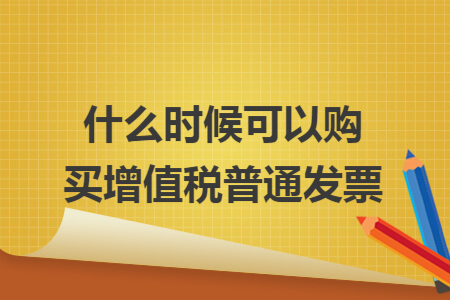 什么时候可以购买增值税普通发票