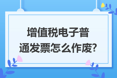 增值税电子普通发票怎么作废? 增值税电子普通发票怎么作废?