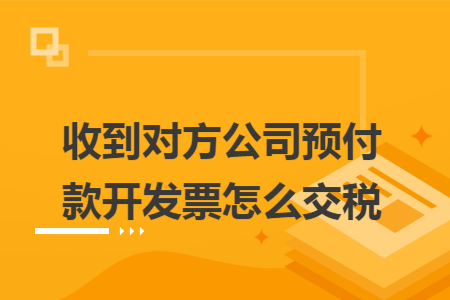 收到对方公司预付款开发票怎么交税