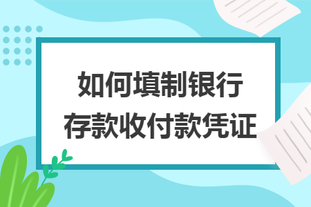 如何填制银行存款收付款凭证 如何填制银行存款收付款凭证