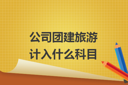公司团建旅游计入什么科目