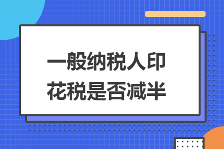 一般纳税人印花税是否减半