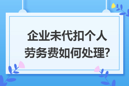 企业未代扣个人劳务费如何处理?